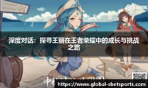 深度对话：探寻王丽在王者荣耀中的成长与挑战之路